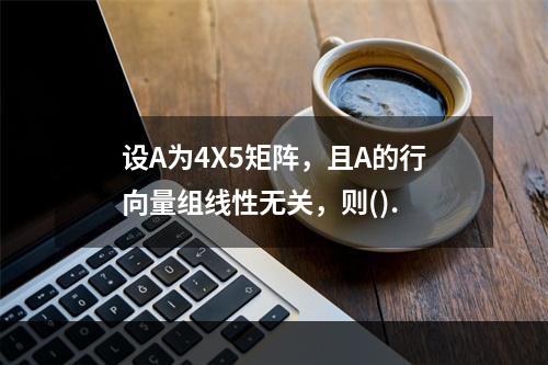 设A为4X5矩阵，且A的行向量组线性无关，则().