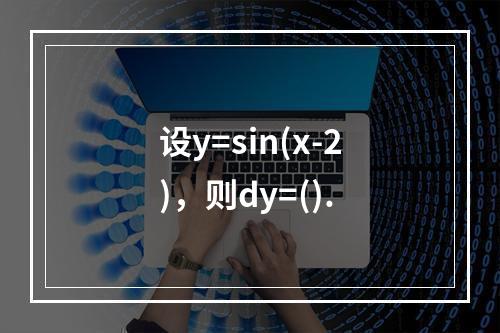 设y=sin(x-2)，则dy=().