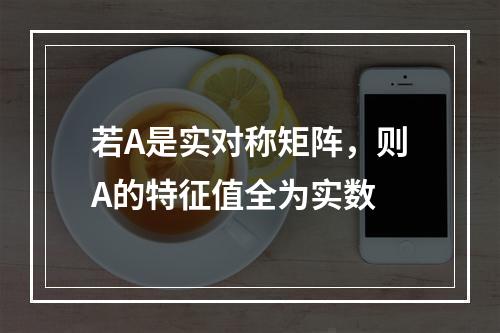 若A是实对称矩阵，则A的特征值全为实数