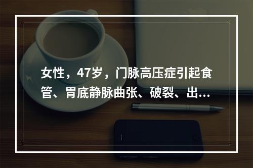 女性，47岁，门脉高压症引起食管、胃底静脉曲张、破裂、出血、