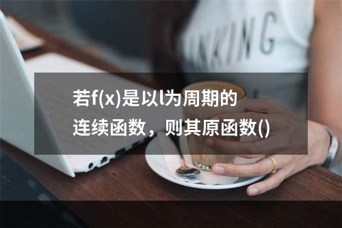 若f(x)是以l为周期的连续函数，则其原函数()