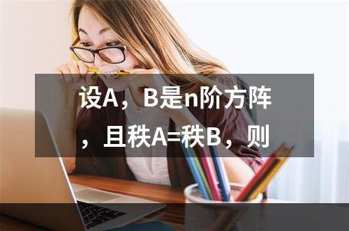 设A，B是n阶方阵，且秩A=秩B，则