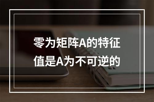 零为矩阵A的特征值是A为不可逆的