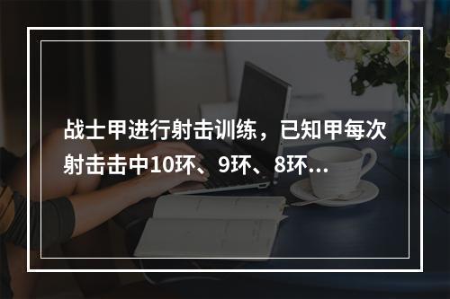 战士甲进行射击训练，已知甲每次射击击中10环、9环、8环或8