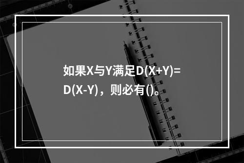 如果X与Y满足D(X+Y)=D(X-Y)，则必有()。