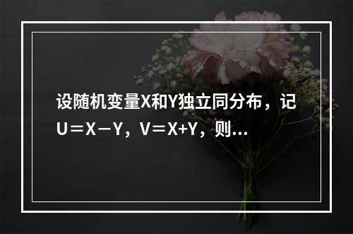 设随机变量X和Y独立同分布，记U＝X－Y，V＝X+Y，则随机