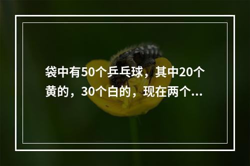 袋中有50个乒乓球，其中20个黄的，30个白的，现在两个人不