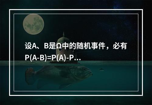 设A、B是Ω中的随机事件，必有P(A-B)=P(A)-P(B