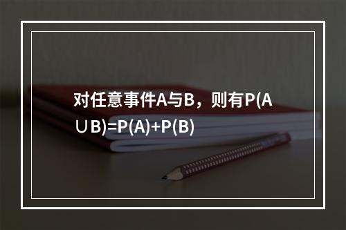 对任意事件A与B，则有P(A∪B)=P(A)+P(B)