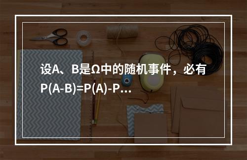 设A、B是Ω中的随机事件，必有P(A-B)=P(A)-P(B