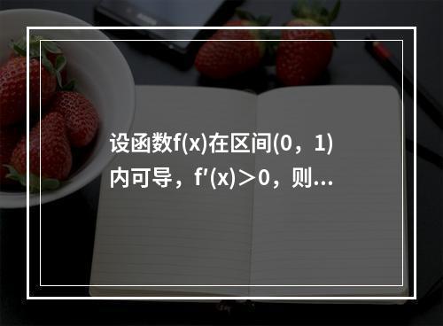 设函数f(x)在区间(0，1)内可导，f′(x)＞0，则在(