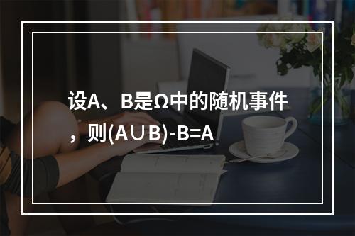 设A、B是Ω中的随机事件，则(A∪B)-B=A