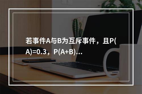 若事件A与B为互斥事件，且P(A)=0.3，P(A+B)=0