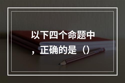 以下四个命题中，正确的是（）