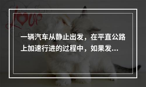 一辆汽车从静止出发，在平直公路上加速行进的过程中，如果发动机