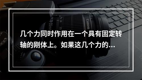 几个力同时作用在一个具有固定转轴的刚体上。如果这几个力的矢量