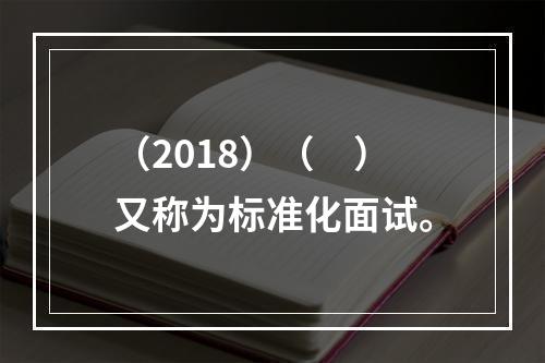 （2018）（　）又称为标准化面试。