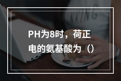 PH为8时，荷正电的氨基酸为（）