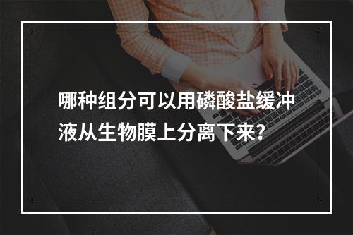 哪种组分可以用磷酸盐缓冲液从生物膜上分离下来？