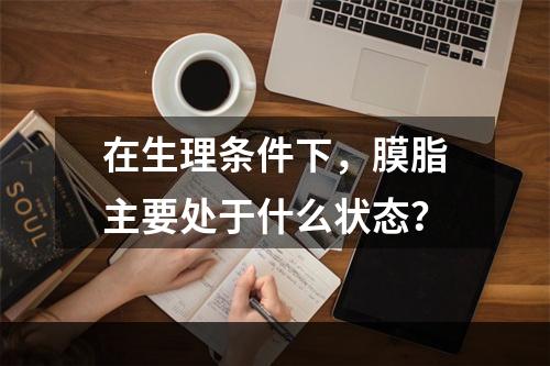 在生理条件下，膜脂主要处于什么状态？