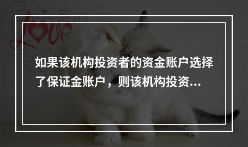 如果该机构投资者的资金账户选择了保证金账户，则该机构投资者可