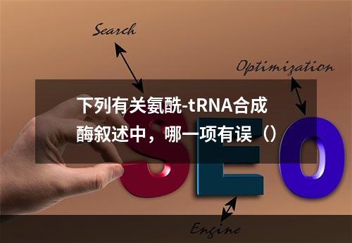 下列有关氨酰-tRNA合成酶叙述中，哪一项有误（）