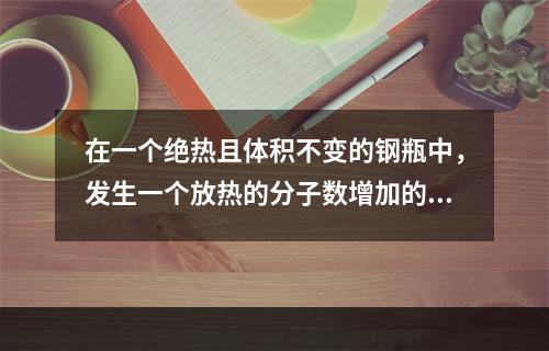 在一个绝热且体积不变的钢瓶中，发生一个放热的分子数增加的反应