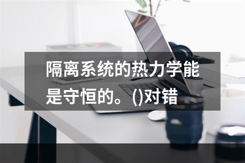 隔离系统的热力学能是守恒的。()对错