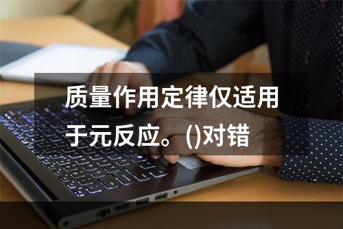 质量作用定律仅适用于元反应。()对错