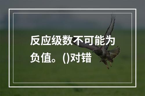 反应级数不可能为负值。()对错