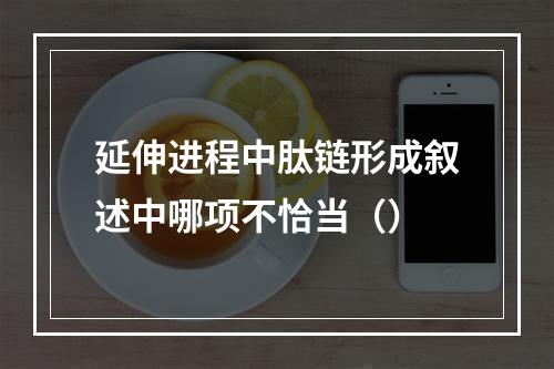 延伸进程中肽链形成叙述中哪项不恰当（）