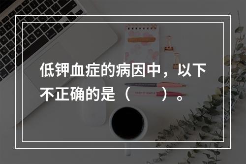 低钾血症的病因中，以下不正确的是（　　）。