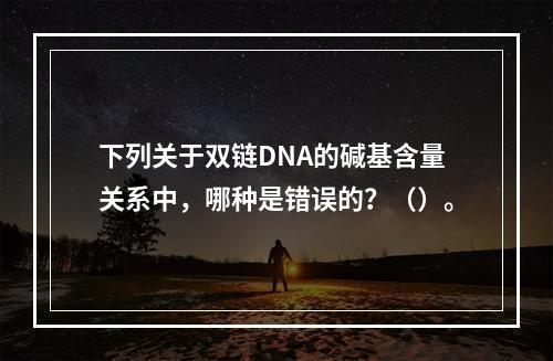 下列关于双链DNA的碱基含量关系中，哪种是错误的？（）。