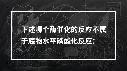 下述哪个酶催化的反应不属于底物水平磷酸化反应：