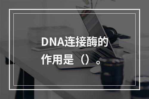 DNA连接酶的作用是（）。