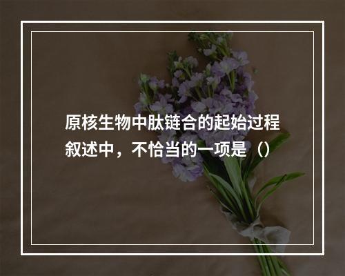 原核生物中肽链合的起始过程叙述中，不恰当的一项是（）