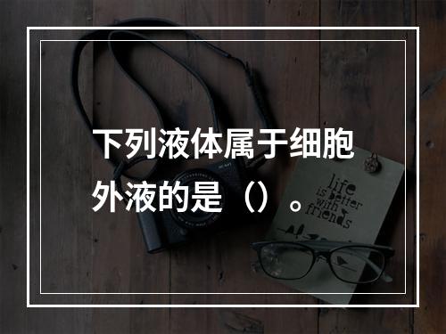 下列液体属于细胞外液的是（）。