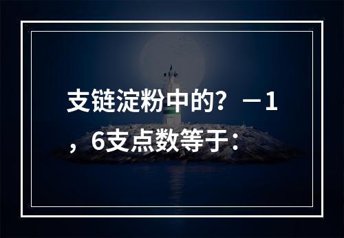 支链淀粉中的？－1，6支点数等于：