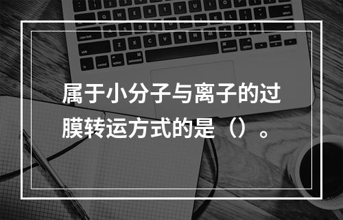 属于小分子与离子的过膜转运方式的是（）。