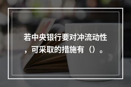 若中央银行要对冲流动性，可采取的措施有（）。