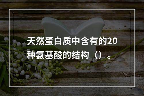 天然蛋白质中含有的20种氨基酸的结构（）。