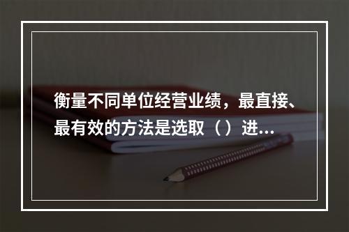 衡量不同单位经营业绩，最直接、最有效的方法是选取（ ）进行计