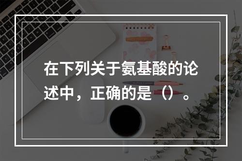 在下列关于氨基酸的论述中，正确的是（）。