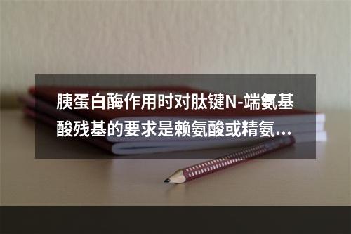 胰蛋白酶作用时对肽键N-端氨基酸残基的要求是赖氨酸或精氨酸，