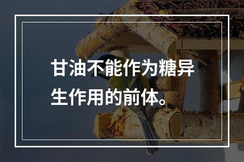 甘油不能作为糖异生作用的前体。