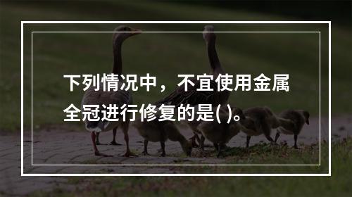 下列情况中，不宜使用金属全冠进行修复的是( )。