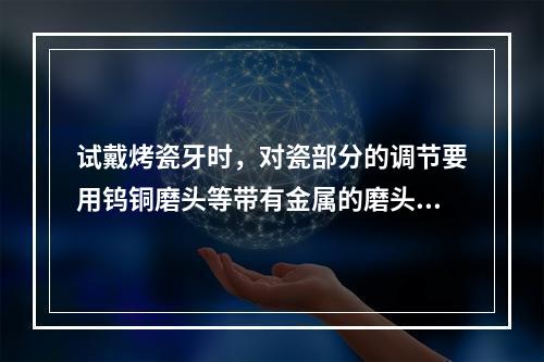 试戴烤瓷牙时，对瓷部分的调节要用钨铜磨头等带有金属的磨头调改