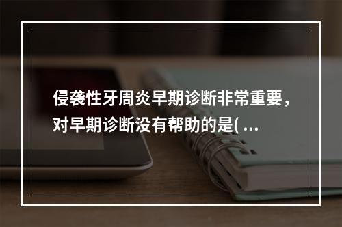 侵袭性牙周炎早期诊断非常重要，对早期诊断没有帮助的是( )