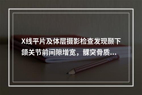 X线平片及体层摄影检查发现颞下颌关节前间隙增宽，髁突骨质未见