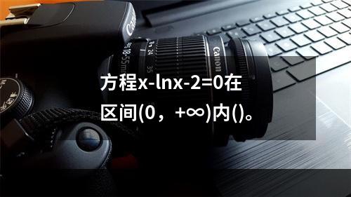 方程x-lnx-2=0在区间(0，+∞)内()。